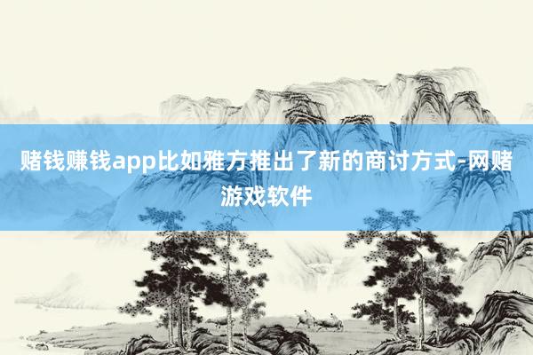 赌钱赚钱app比如雅方推出了新的商讨方式-网赌游戏软件