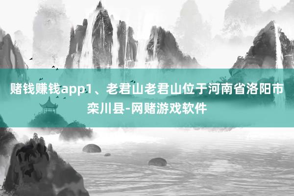 赌钱赚钱app1、老君山老君山位于河南省洛阳市栾川县-网赌游戏软件