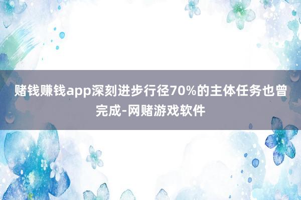 赌钱赚钱app深刻进步行径70%的主体任务也曾完成-网赌游戏软件