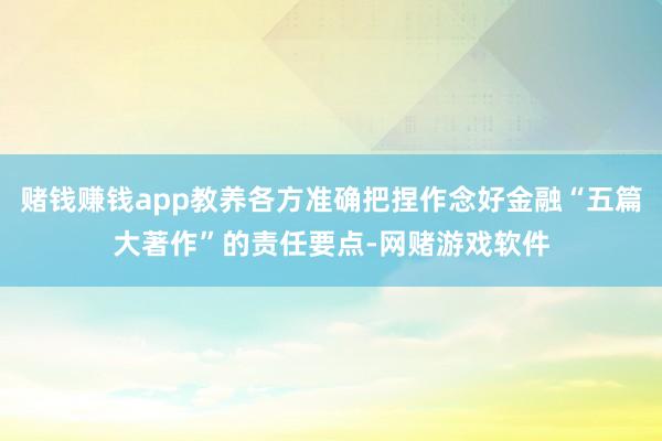 赌钱赚钱app教养各方准确把捏作念好金融“五篇大著作”的责任要点-网赌游戏软件