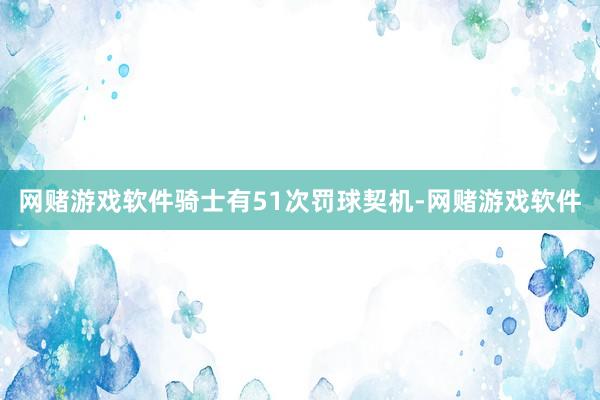 网赌游戏软件骑士有51次罚球契机-网赌游戏软件