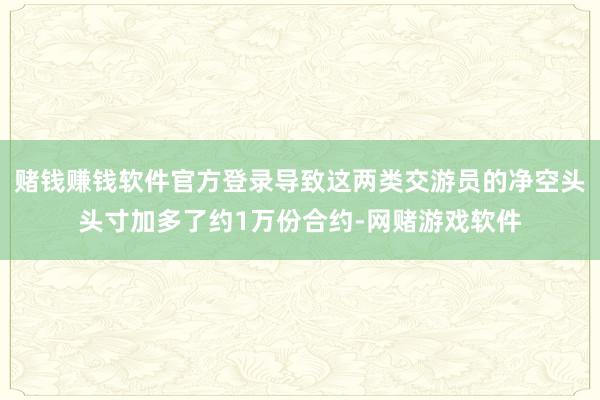 赌钱赚钱软件官方登录导致这两类交游员的净空头头寸加多了约1万份合约-网赌游戏软件