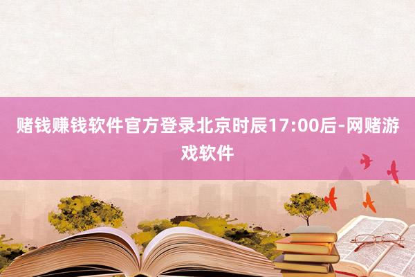 赌钱赚钱软件官方登录北京时辰17:00后-网赌游戏软件