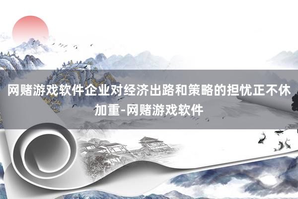 网赌游戏软件企业对经济出路和策略的担忧正不休加重-网赌游戏软件