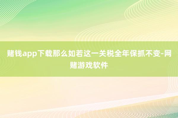 赌钱app下载那么如若这一关税全年保抓不变-网赌游戏软件