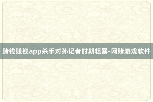 赌钱赚钱app杀手对孙记者时期粗暴-网赌游戏软件