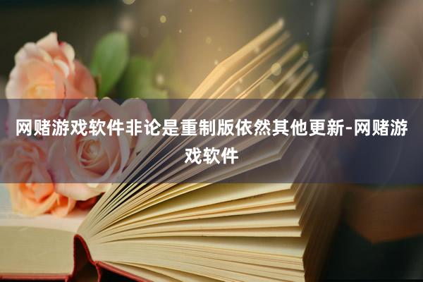 网赌游戏软件非论是重制版依然其他更新-网赌游戏软件