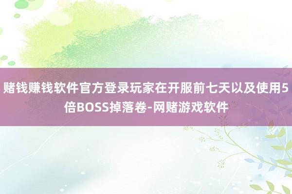 赌钱赚钱软件官方登录玩家在开服前七天以及使用5倍BOSS掉落卷-网赌游戏软件