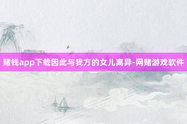 赌钱app下载因此与我方的女儿离异-网赌游戏软件