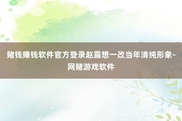赌钱赚钱软件官方登录赵露想一改当年清纯形象-网赌游戏软件