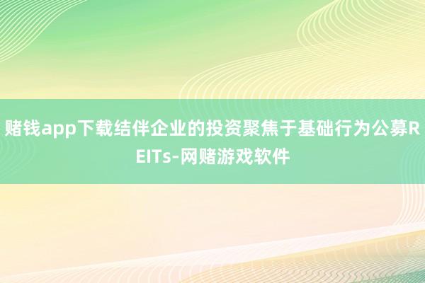 赌钱app下载结伴企业的投资聚焦于基础行为公募REITs-网赌游戏软件