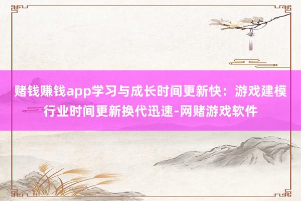 赌钱赚钱app学习与成长时间更新快：游戏建模行业时间更新换代迅速-网赌游戏软件