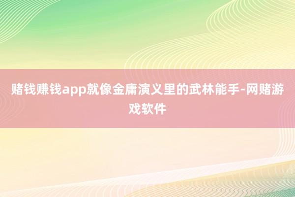 赌钱赚钱app就像金庸演义里的武林能手-网赌游戏软件