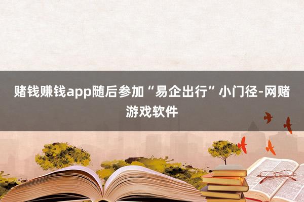 赌钱赚钱app随后参加“易企出行”小门径-网赌游戏软件