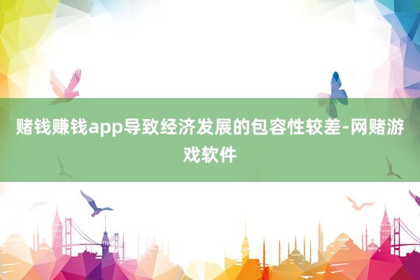 赌钱赚钱app导致经济发展的包容性较差-网赌游戏软件