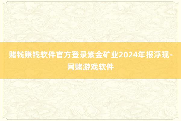 赌钱赚钱软件官方登录紫金矿业2024年报浮现-网赌游戏软件