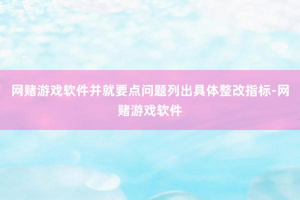 网赌游戏软件并就要点问题列出具体整改指标-网赌游戏软件