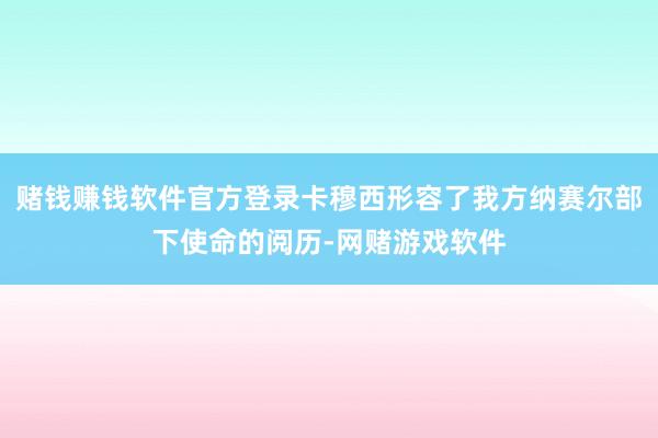 赌钱赚钱软件官方登录卡穆西形容了我方纳赛尔部下使命的阅历-网赌游戏软件