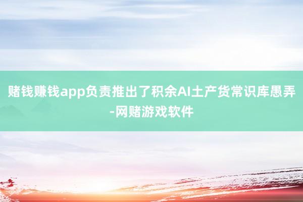 赌钱赚钱app负责推出了积余AI土产货常识库愚弄-网赌游戏软件