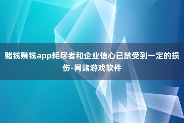 赌钱赚钱app耗尽者和企业信心已禁受到一定的损伤-网赌游戏软件