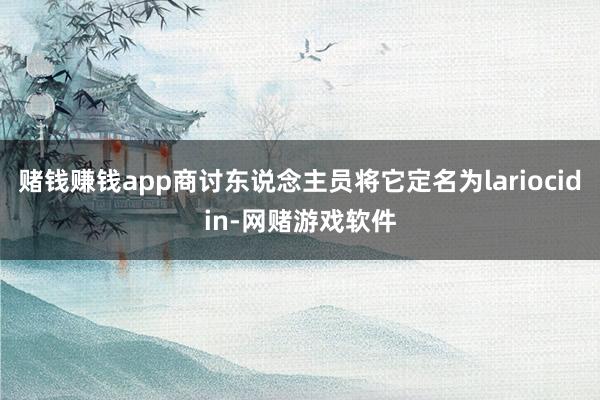赌钱赚钱app商讨东说念主员将它定名为lariocidin-网赌游戏软件