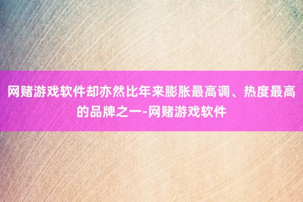 网赌游戏软件却亦然比年来膨胀最高调、热度最高的品牌之一-网赌游戏软件