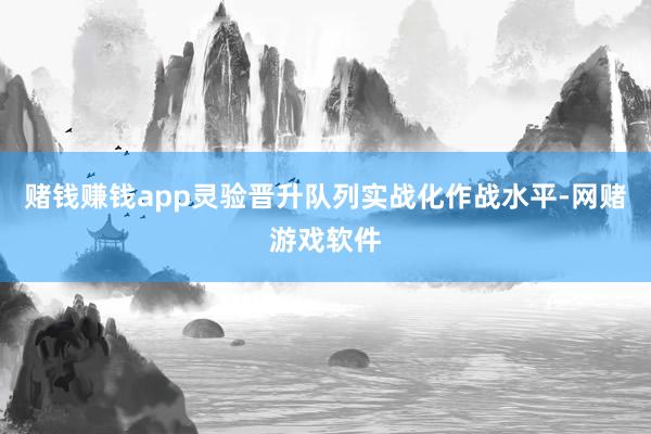 赌钱赚钱app灵验晋升队列实战化作战水平-网赌游戏软件