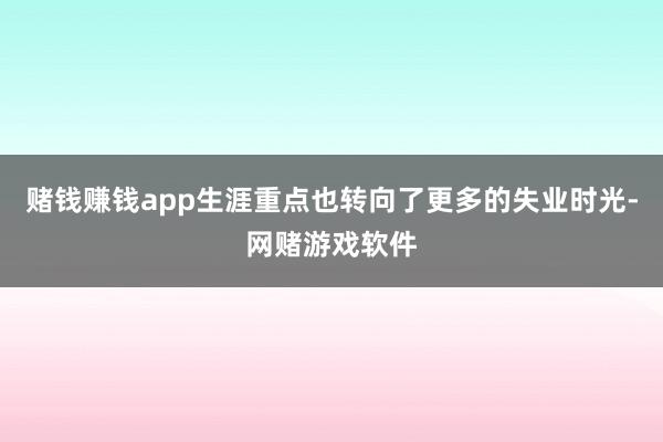 赌钱赚钱app生涯重点也转向了更多的失业时光-网赌游戏软件