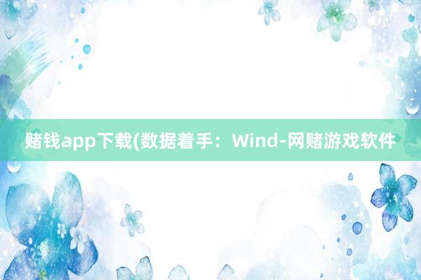 赌钱app下载(数据着手：Wind-网赌游戏软件