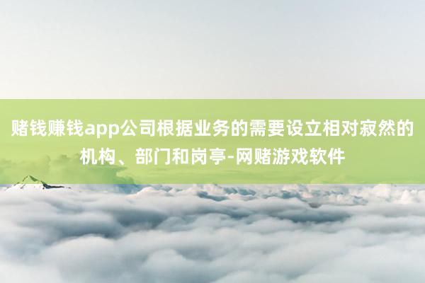 赌钱赚钱app公司根据业务的需要设立相对寂然的机构、部门和岗亭-网赌游戏软件