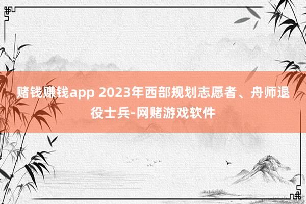 赌钱赚钱app 2023年西部规划志愿者、舟师退役士兵-网赌游戏软件