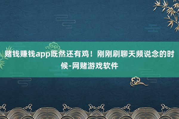 赌钱赚钱app既然还有鸡！刚刚刷聊天频说念的时候-网赌游戏软件