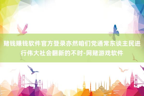 赌钱赚钱软件官方登录亦然咱们党通常东谈主民进行伟大社会翻新的不时-网赌游戏软件