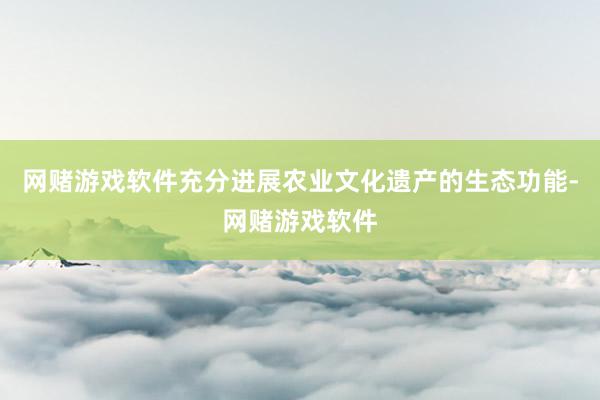 网赌游戏软件充分进展农业文化遗产的生态功能-网赌游戏软件