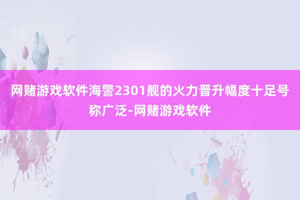 网赌游戏软件海警2301舰的火力晋升幅度十足号称广泛-网赌游戏软件