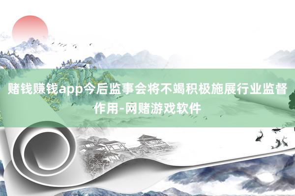 赌钱赚钱app今后监事会将不竭积极施展行业监督作用-网赌游戏软件