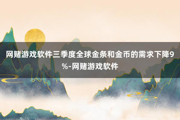 网赌游戏软件三季度全球金条和金币的需求下降9%-网赌游戏软件
