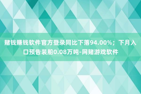 赌钱赚钱软件官方登录同比下落94.00%；下月入口预告装船0.08万吨-网赌游戏软件