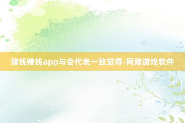 赌钱赚钱app　　与会代表一致觉得-网赌游戏软件