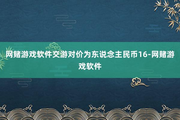 网赌游戏软件交游对价为东说念主民币16-网赌游戏软件