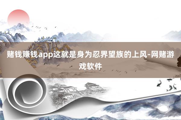 赌钱赚钱app这就是身为忍界望族的上风-网赌游戏软件