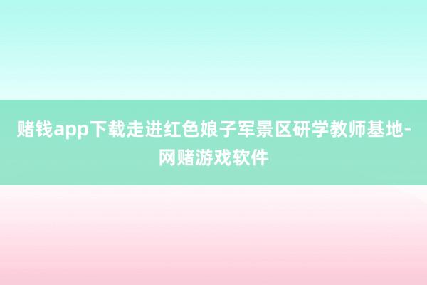 赌钱app下载走进红色娘子军景区研学教师基地-网赌游戏软件