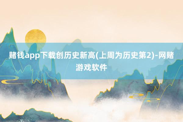 赌钱app下载创历史新高(上周为历史第2)-网赌游戏软件