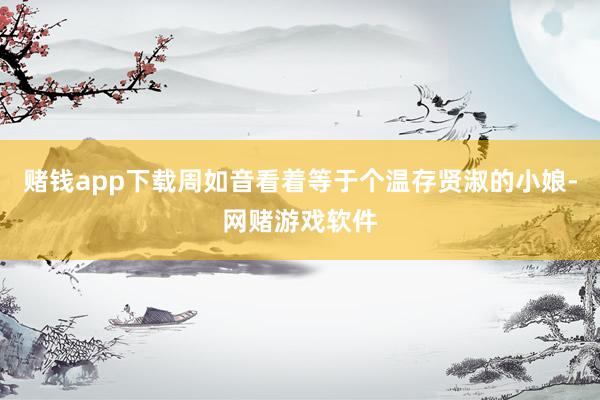 赌钱app下载周如音看着等于个温存贤淑的小娘-网赌游戏软件