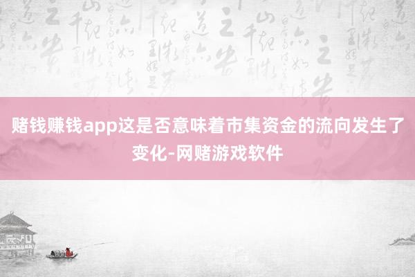 赌钱赚钱app这是否意味着市集资金的流向发生了变化-网赌游戏软件