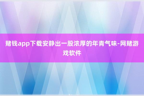 赌钱app下载安静出一股浓厚的年青气味-网赌游戏软件