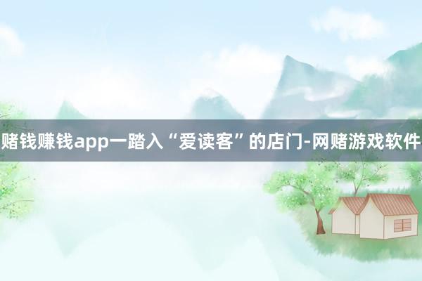 赌钱赚钱app一踏入“爱读客”的店门-网赌游戏软件