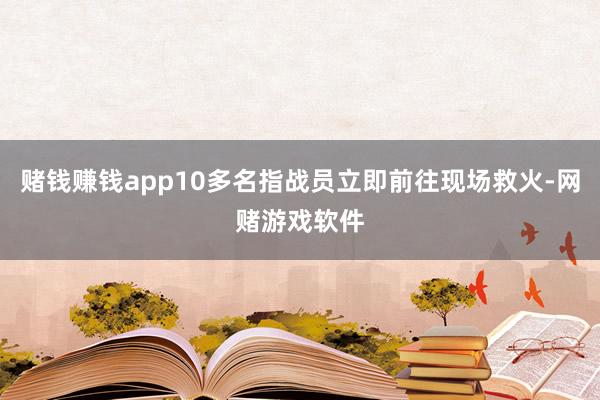 赌钱赚钱app10多名指战员立即前往现场救火-网赌游戏软件