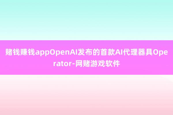 赌钱赚钱appOpenAI发布的首款AI代理器具Operator-网赌游戏软件