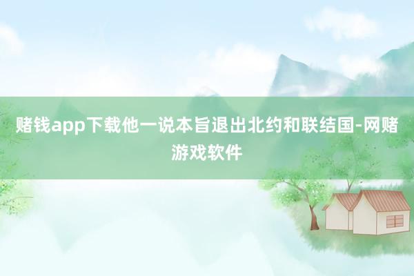 赌钱app下载他一说本旨退出北约和联结国-网赌游戏软件